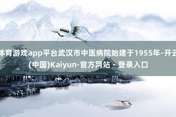 体育游戏app平台武汉市中医病院始建于1955年-开云(中国)Kaiyun·官方网站 - 登录入口