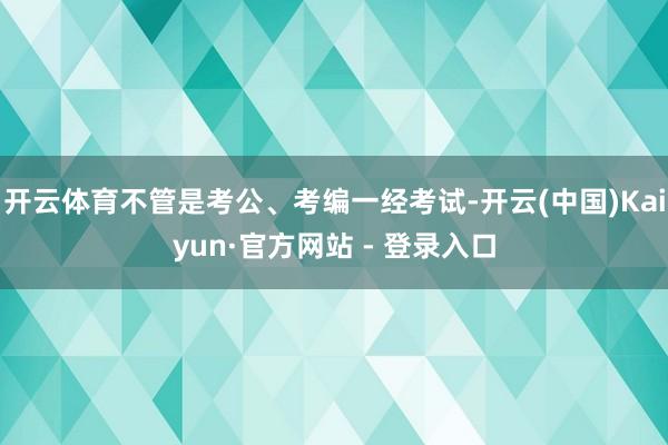 开云体育不管是考公、考编一经考试-开云(中国)Kaiyun·官方网站 - 登录入口