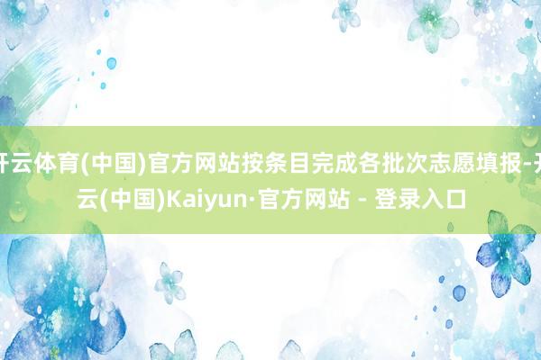开云体育(中国)官方网站按条目完成各批次志愿填报-开云(中国)Kaiyun·官方网站 - 登录入口