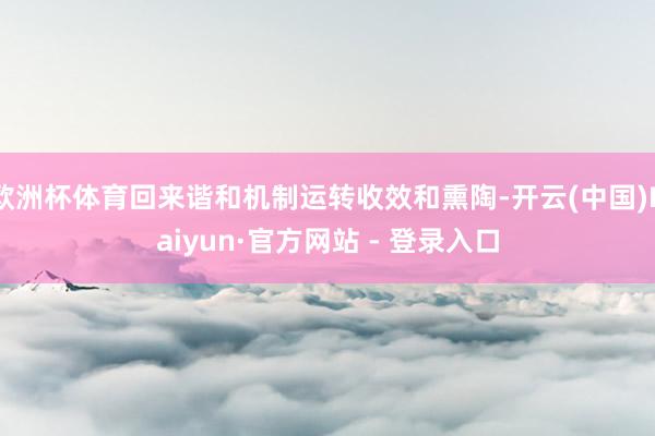 欧洲杯体育回来谐和机制运转收效和熏陶-开云(中国)Kaiyun·官方网站 - 登录入口