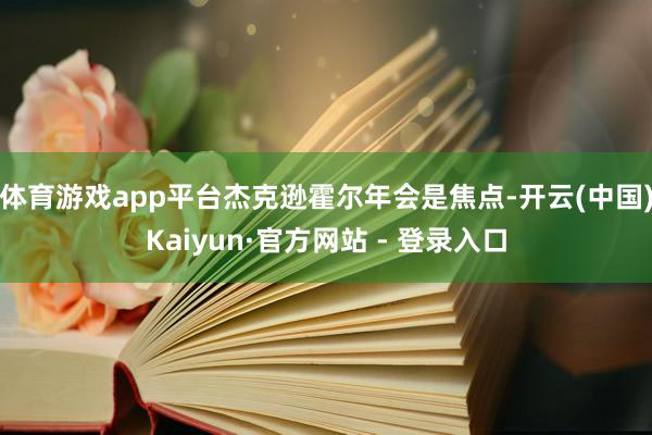 体育游戏app平台杰克逊霍尔年会是焦点-开云(中国)Kaiyun·官方网站 - 登录入口
