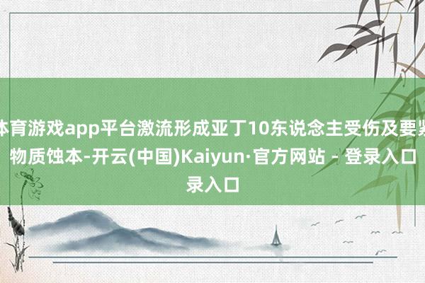 体育游戏app平台激流形成亚丁10东说念主受伤及要紧物质蚀本-开云(中国)Kaiyun·官方网站 - 登录入口