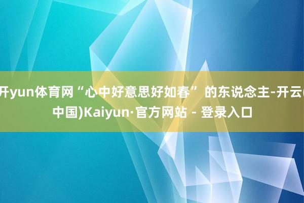 开yun体育网“心中好意思好如春” 的东说念主-开云(中国)Kaiyun·官方网站 - 登录入口