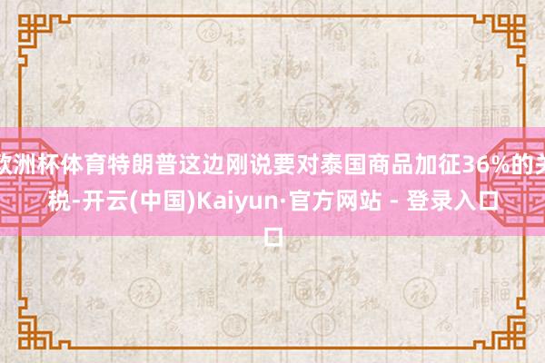 欧洲杯体育特朗普这边刚说要对泰国商品加征36%的关税-开云(中国)Kaiyun·官方网站 - 登录入口