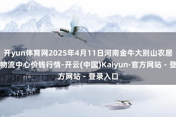 开yun体育网2025年4月11日河南金牛大别山农居品当代物流中心价钱行情-开云(中国)Kaiyun·官方网站 - 登录入口