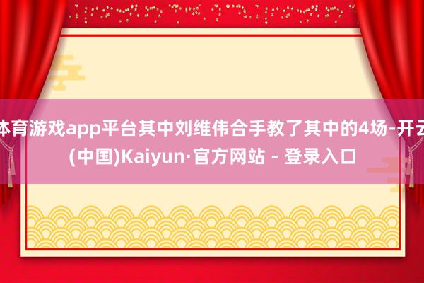 体育游戏app平台其中刘维伟合手教了其中的4场-开云(中国)Kaiyun·官方网站 - 登录入口