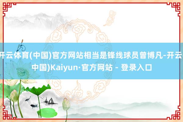 开云体育(中国)官方网站相当是锋线球员曾博凡-开云(中国)Kaiyun·官方网站 - 登录入口