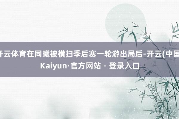 开云体育在同曦被横扫季后赛一轮游出局后-开云(中国)Kaiyun·官方网站 - 登录入口