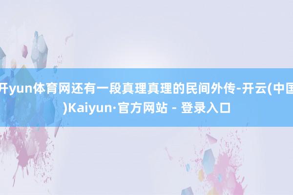 开yun体育网还有一段真理真理的民间外传-开云(中国)Kaiyun·官方网站 - 登录入口