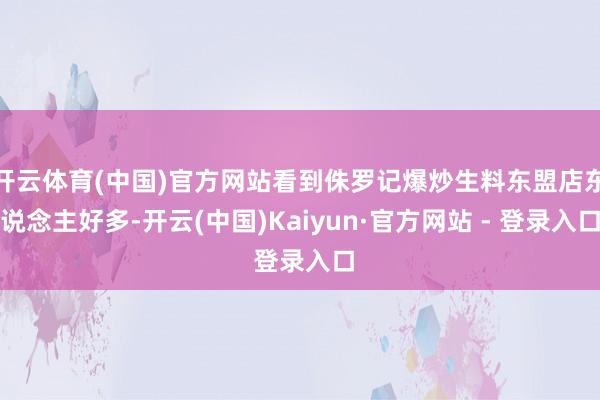 开云体育(中国)官方网站看到侏罗记爆炒生料东盟店东说念主好多-开云(中国)Kaiyun·官方网站 - 登录入口