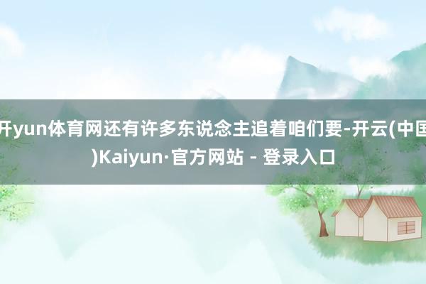 开yun体育网还有许多东说念主追着咱们要-开云(中国)Kaiyun·官方网站 - 登录入口