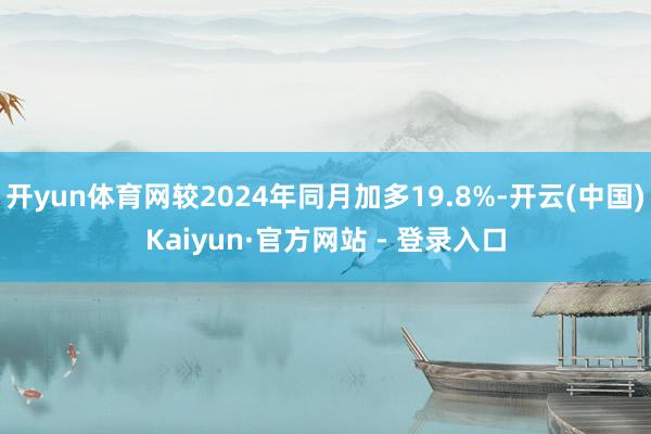 开yun体育网较2024年同月加多19.8%-开云(中国)Kaiyun·官方网站 - 登录入口