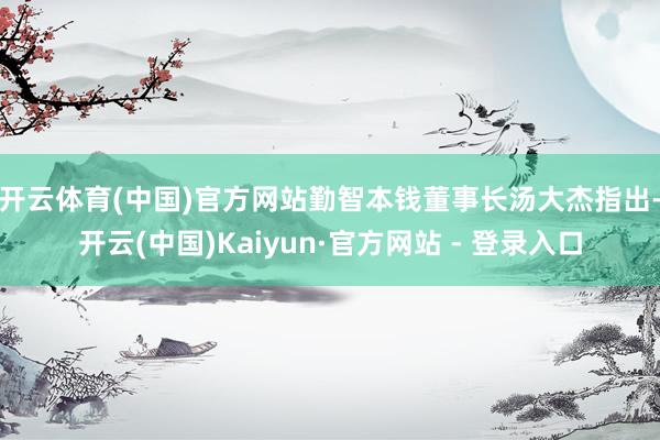 开云体育(中国)官方网站　　勤智本钱董事长汤大杰指出-开云(中国)Kaiyun·官方网站 - 登录入口