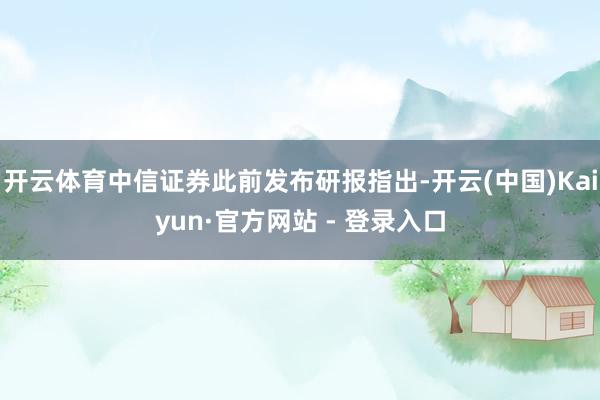 开云体育中信证券此前发布研报指出-开云(中国)Kaiyun·官方网站 - 登录入口