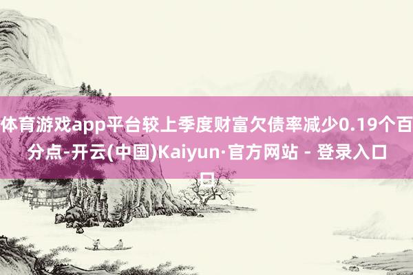 体育游戏app平台较上季度财富欠债率减少0.19个百分点-开云(中国)Kaiyun·官方网站 - 登录入口