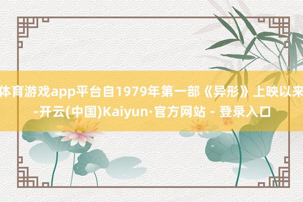 体育游戏app平台自1979年第一部《异形》上映以来-开云(中国)Kaiyun·官方网站 - 登录入口