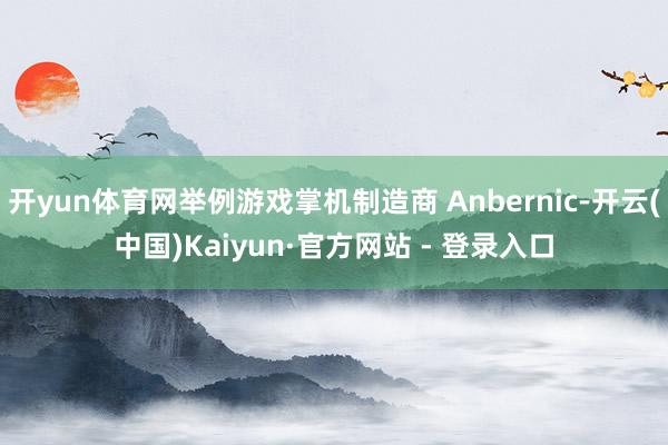 开yun体育网举例游戏掌机制造商 Anbernic-开云(中国)Kaiyun·官方网站 - 登录入口