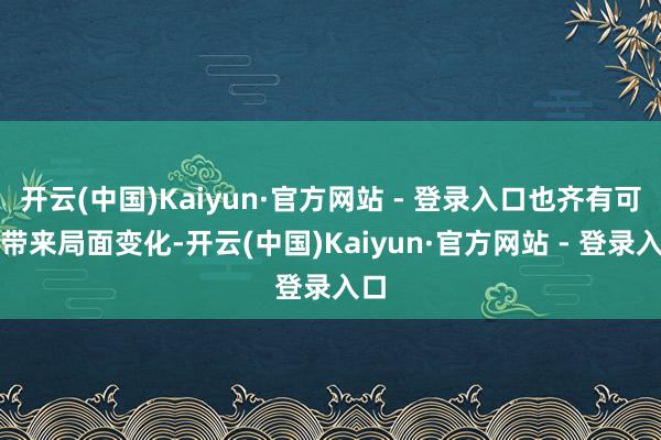 开云(中国)Kaiyun·官方网站 - 登录入口也齐有可能带来局面变化-开云(中国)Kaiyun·官方网站 - 登录入口