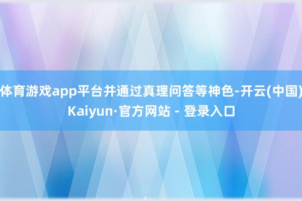 体育游戏app平台并通过真理问答等神色-开云(中国)Kaiyun·官方网站 - 登录入口