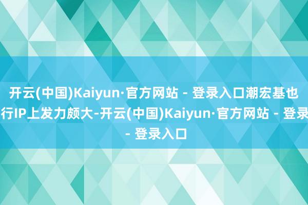 开云(中国)Kaiyun·官方网站 - 登录入口潮宏基也在流行IP上发力颇大-开云(中国)Kaiyun·官方网站 - 登录入口