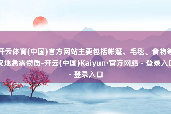 开云体育(中国)官方网站主要包括帐篷、毛毯、食物等灾地急需物质-开云(中国)Kaiyun·官方网站 - 登录入口