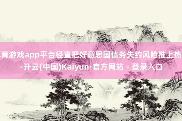 体育游戏app平台径直把好意思国债务失约风险推上热搜-开云(中国)Kaiyun·官方网站 - 登录入口