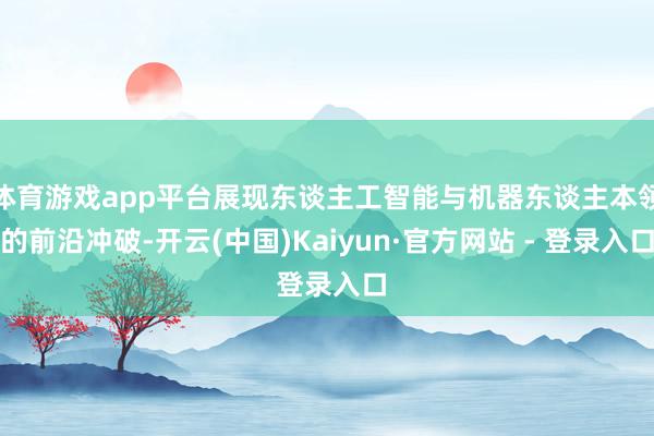 体育游戏app平台展现东谈主工智能与机器东谈主本领的前沿冲破-开云(中国)Kaiyun·官方网站 - 登录入口