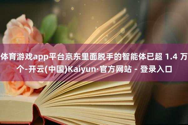 体育游戏app平台京东里面脱手的智能体已超 1.4 万个-开云(中国)Kaiyun·官方网站 - 登录入口