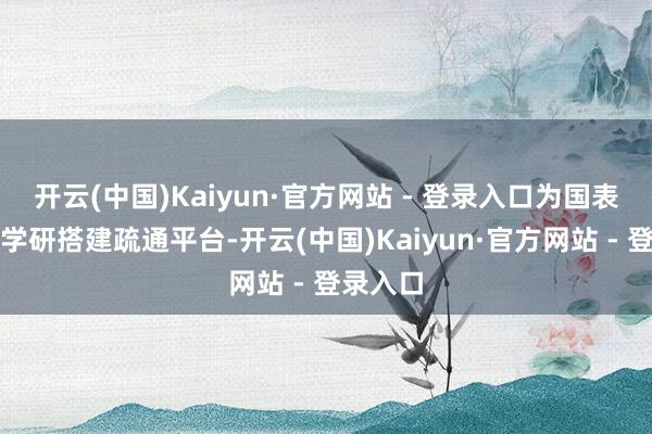 开云(中国)Kaiyun·官方网站 - 登录入口为国表里政产学研搭建疏通平台-开云(中国)Kaiyun·官方网站 - 登录入口