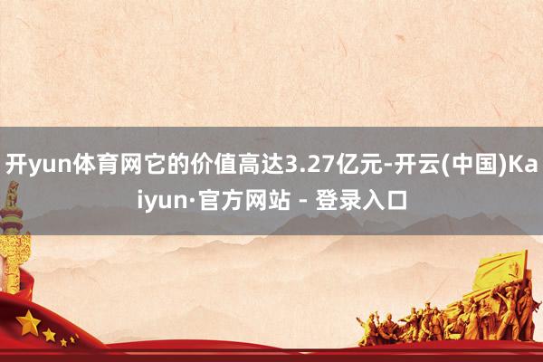 开yun体育网它的价值高达3.27亿元-开云(中国)Kaiyun·官方网站 - 登录入口