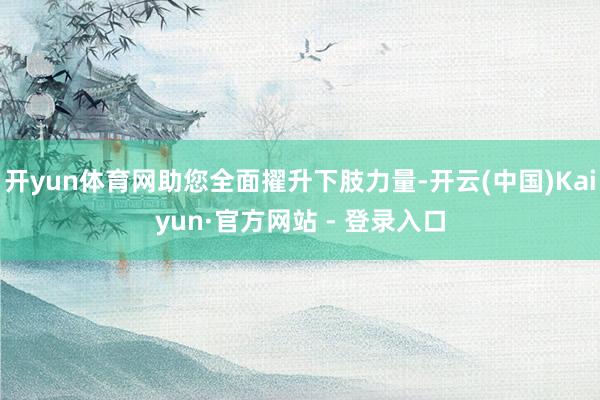 开yun体育网助您全面擢升下肢力量-开云(中国)Kaiyun·官方网站 - 登录入口