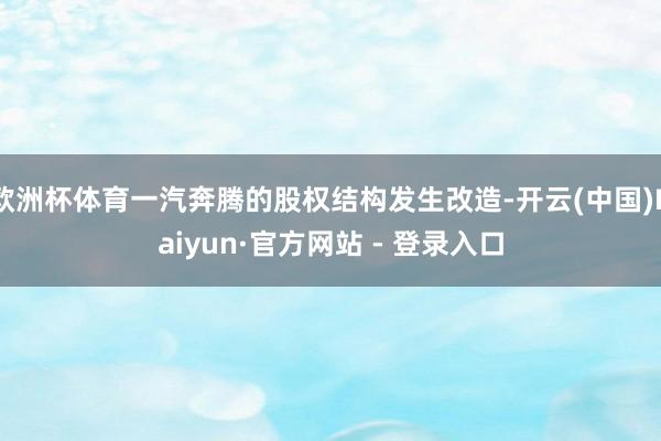 欧洲杯体育一汽奔腾的股权结构发生改造-开云(中国)Kaiyun·官方网站 - 登录入口