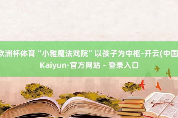欧洲杯体育“小雅魔法戏院”以孩子为中枢-开云(中国)Kaiyun·官方网站 - 登录入口