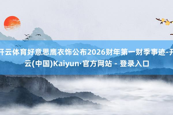 开云体育好意思鹰衣饰公布2026财年第一财季事迹-开云(中国)Kaiyun·官方网站 - 登录入口