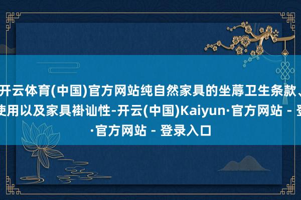 开云体育(中国)官方网站纯自然家具的坐蓐卫生条款、添加剂使用以及家具褂讪性-开云(中国)Kaiyun·官方网站 - 登录入口
