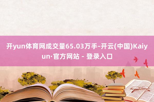 开yun体育网成交量65.03万手-开云(中国)Kaiyun·官方网站 - 登录入口