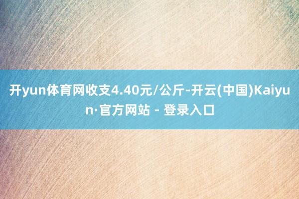 开yun体育网收支4.40元/公斤-开云(中国)Kaiyun·官方网站 - 登录入口