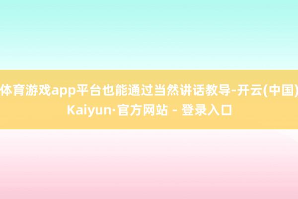 体育游戏app平台也能通过当然讲话教导-开云(中国)Kaiyun·官方网站 - 登录入口