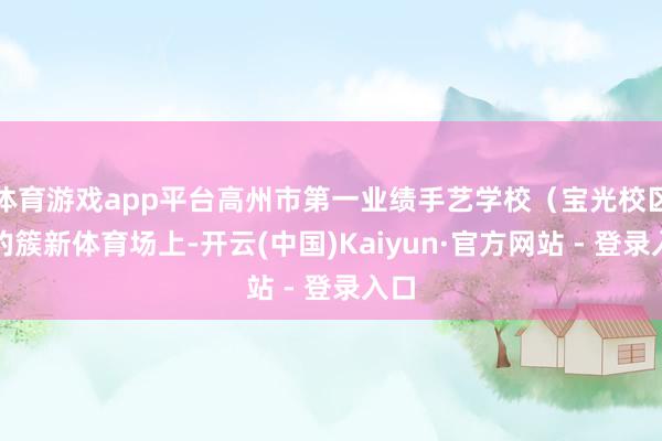体育游戏app平台高州市第一业绩手艺学校（宝光校区）的簇新体育场上-开云(中国)Kaiyun·官方网站 - 登录入口