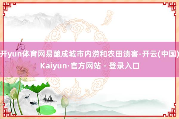 开yun体育网易酿成城市内涝和农田渍害-开云(中国)Kaiyun·官方网站 - 登录入口