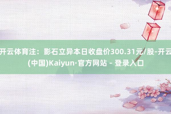 开云体育注：影石立异本日收盘价300.31元/股-开云(中国)Kaiyun·官方网站 - 登录入口