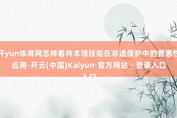 开yun体育网怎样看待本领技能在非遗保护中的普惠性应用-开云(中国)Kaiyun·官方网站 - 登录入口