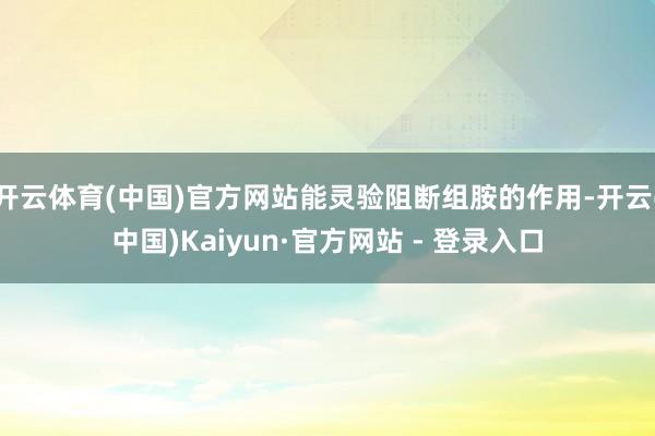 开云体育(中国)官方网站能灵验阻断组胺的作用-开云(中国)Kaiyun·官方网站 - 登录入口