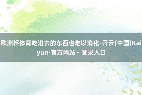 欧洲杯体育吃进去的东西也难以消化-开云(中国)Kaiyun·官方网站 - 登录入口