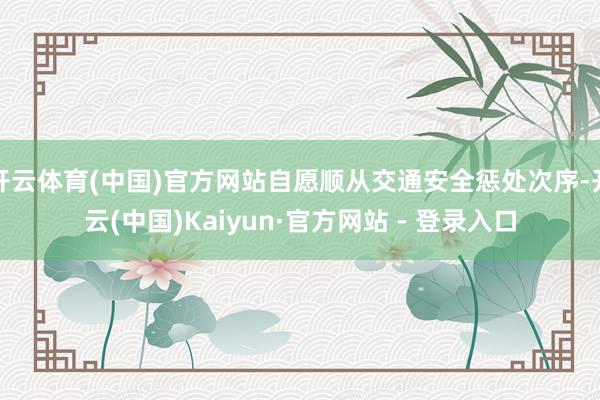 开云体育(中国)官方网站自愿顺从交通安全惩处次序-开云(中国)Kaiyun·官方网站 - 登录入口