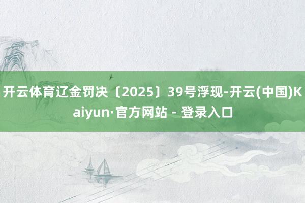 开云体育辽金罚决〔2025〕39号浮现-开云(中国)Kaiyun·官方网站 - 登录入口