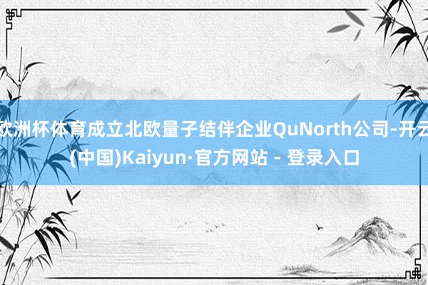欧洲杯体育成立北欧量子结伴企业QuNorth公司-开云(中国)Kaiyun·官方网站 - 登录入口