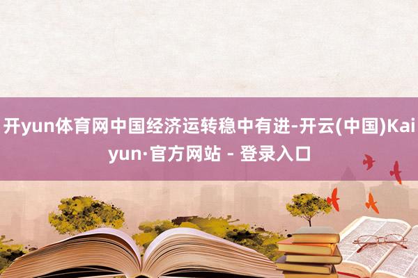 开yun体育网中国经济运转稳中有进-开云(中国)Kaiyun·官方网站 - 登录入口