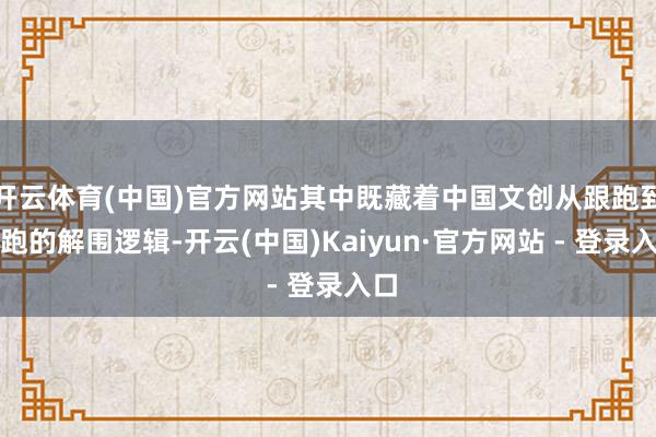 开云体育(中国)官方网站其中既藏着中国文创从跟跑到并跑的解围逻辑-开云(中国)Kaiyun·官方网站 - 登录入口