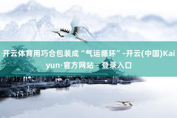 开云体育用巧合包装成“气运循环”-开云(中国)Kaiyun·官方网站 - 登录入口